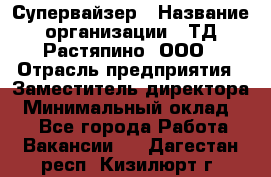 Супервайзер › Название организации ­ ТД Растяпино, ООО › Отрасль предприятия ­ Заместитель директора › Минимальный оклад ­ 1 - Все города Работа » Вакансии   . Дагестан респ.,Кизилюрт г.